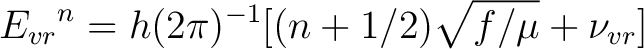 $\displaystyle {E_{vr}}^n = h(2 \pi)^{-1} [(n+ 1/2)\sqrt{f/ \mu} + \nu _{vr}]$