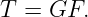 T  = GF.
