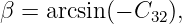 β = arcsin(− C32),
