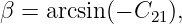 β = arcsin(− C21),
