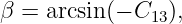 β = arcsin(− C13),
