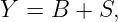 Y =  B + S,
