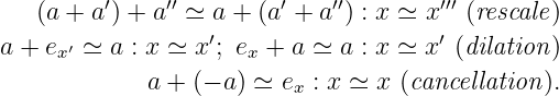    (a + a′) + a′′ ≃ a + (a′ + a′′) : x ≃ x′′′ (rescale)
a + ex′ ≃ a : x ≃ x′; ex + a ≃ a : x ≃ x′ (dilation)

             a + (− a) ≃ ex : x ≃ x (cancellation).
