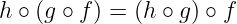 h ∘ (g ∘ f) = (h ∘ g) ∘ f
