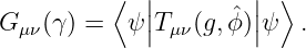⟨ || || ⟩
G μν(γ) = ψ |Tμν(g, ˆϕ)|ψ .