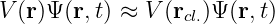 V (r)Ψ (r, t) ≈ V (r  )Ψ(r,t)
                  cl.
