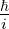 ℏ
i