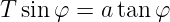 T sin φ = a tanφ

