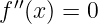 f′′(x) = 0

