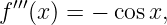 f′′′(x) = − cos x,
