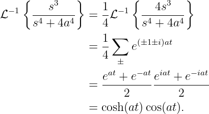     {         }          {         }
  −1  ---s3---     1- −1   --4s3---
ℒ     s4 + 4a4   = 4ℒ      s4 + 4a4
                     ∑
                 = 1-    e(±1±i)at
                   4  ±
                    at   − at iat    −iat
                 = e--+-e----e--+--e----
                       2         2
                 = cosh(at)cos(at).
