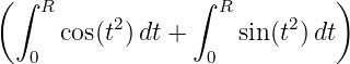( ∫ R            ∫  R         )
      cos(t2) dt +    sin(t2)dt
   0               0