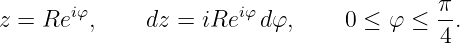 z =  Reiφ,     dz = iReiφ dφ,     0 ≤ φ ≤  π.
                                           4
