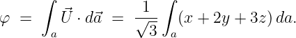       ∫               ∫
                   -1--
φ  =     ⃗U ⋅ d⃗a =  √ --  (x + 2y + 3z)da.
       a             3  a
