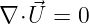 ∇ ⋅⃗U =  0
