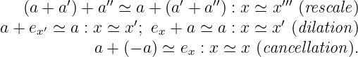          ′     ′′         ′   ′′       ′′′
   (a + a ) + a ≃ ′a + (a + a ) : x ≃ x′ (rescale)
a + ex′ ≃ a : x ≃ x ; ex + a ≃ a : x ≃ x (dilation)
             a + (− a) ≃ ex : x ≃ x (cancellation).
