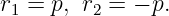 r1 = p, r2 = − p.

