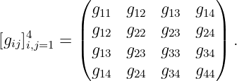            ( g    g   g    g  )
           |  11   12  13   14|
[gij]4i,j=1 = | g12  g22 g23  g24| .
           ( g13  g23 g33  g34)
             g14  g24 g34  g44

