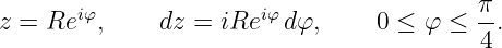 z =  Reiφ,     dz = iReiφ dφ,     0 ≤ φ ≤  π.
                                           4
