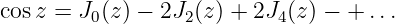 cosz = J0(z) − 2J2(z) + 2J4(z) − + ...
