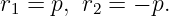 r1 = p, r2 = − p.
