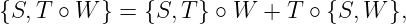 {S, T ∘ W } = {S, T} ∘ W +  T ∘ {S, W },
