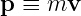 p ≡ mv
