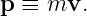 p ≡  mv.
