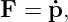 F  = ˙p,
