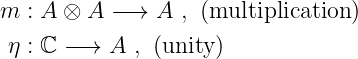 m  : A ⊗ A −→  A  , (multiplication)

 η : ℂ −→  A , (unity)

