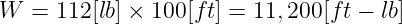 W  =  112[lb] × 100[ft] = 11,200[ft − lb]
