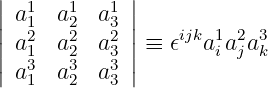 |           |
||a11  a12  a13 ||
|a21  a22  a23 | ≡ 𝜖ijka1ia2ja3k
||a3  a3  a3 ||
  1   2   3
