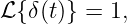 ℒ {δ(t)} = 1,
