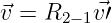 ⃗v = R2 −1⃗v′
