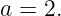 a = 2.
