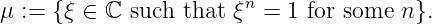 μ :=  {ξ ∈ ℂ such that ξn = 1 for some n }.
