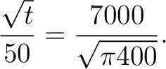 $\displaystyle \frac{\sqrt{t}}{50} = \frac{7000}{\sqrt{\pi 400}}.$