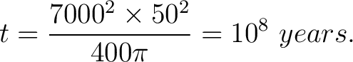 $\displaystyle t = \frac{7000^2 \times 50^2}{400 \pi} = 10^8 \,\, years. $