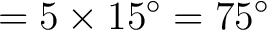 $\displaystyle = 5 \times 15^\circ = 75^\circ$