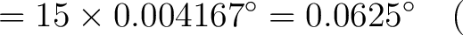 $\displaystyle = 15 \times 0.004167^\circ = 0.0625^\circ \quad ($