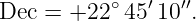            ∘  ′  ′′
Dec =  +22  45 10 .
