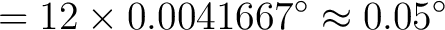 $\displaystyle = 12 \times 0.0041667^\circ \approx 0.05^\circ$