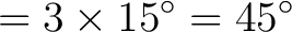 $\displaystyle = 3 \times 15^\circ = 45^\circ$