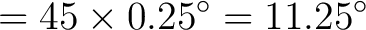 $\displaystyle = 45 \times 0.25^\circ = 11.25^\circ$