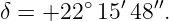          ∘  ′  ′′
δ =  +22  15 48 .
