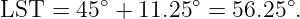 LST  = 45 ∘ + 11.25∘ = 56.25∘.
