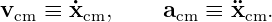 vcm ≡ ˙xcm,     acm ≡  ¨xcm.

