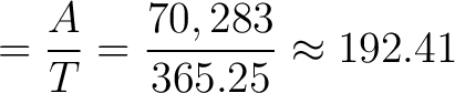 $\displaystyle = \frac{A}{T} = \frac{70,283}{365.25} \approx 192.41 \,$