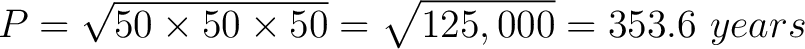 $\displaystyle P = \sqrt{50 \times 50 \times 50} = \sqrt{125,000} = 353.6 \,\, years $