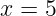 x = 5

